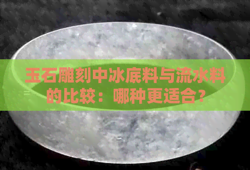 玉石雕刻中冰底料与流水料的比较：哪种更适合？