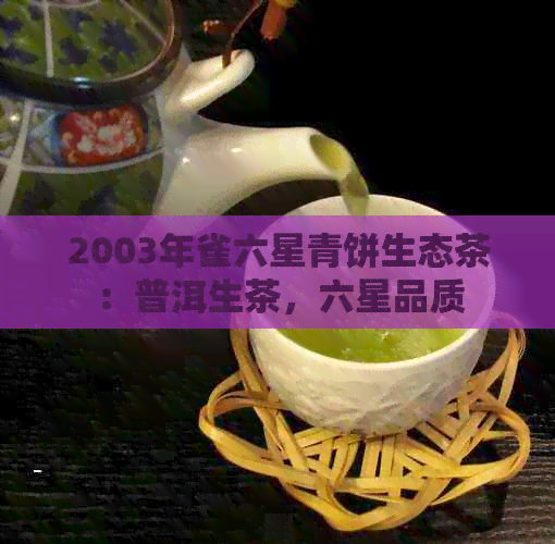 2003年雀六星青饼生态茶：普洱生茶，六星品质