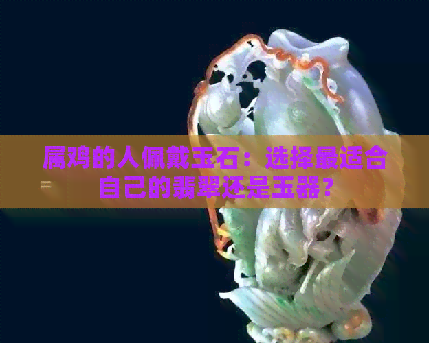 属鸡的人佩戴玉石：选择最适合自己的翡翠还是玉器？