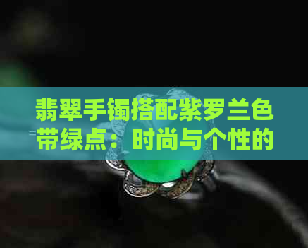 翡翠手镯搭配紫罗兰色带绿点：时尚与个性的完美结合