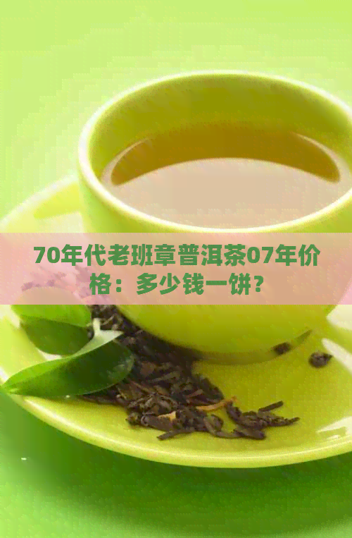 70年代老班章普洱茶07年价格：多少钱一饼？