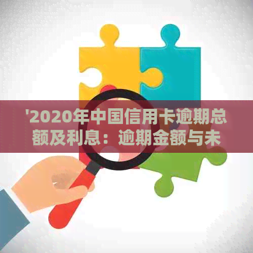 '2020年中国信用卡逾期总额及利息：逾期金额与未还款项全解析'