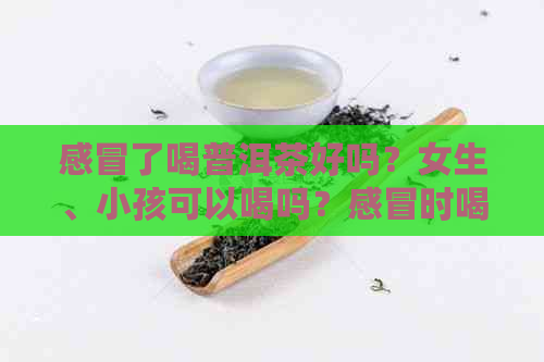 感冒了喝普洱茶好吗？女生、小孩可以喝吗？感冒时喝普洱茶合适吗？