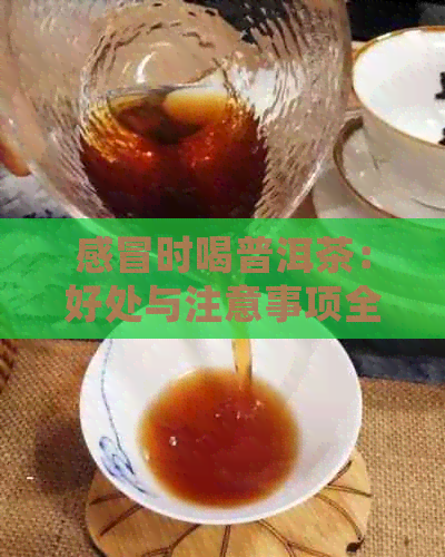 感冒时喝普洱茶：好处与注意事项全面解析