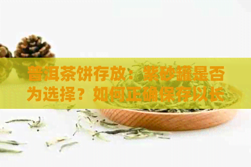 普洱茶饼存放：紫砂罐是否为选择？如何正确保存以长茶叶品质？