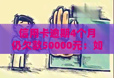 信用卡逾期4个月仍欠款50000元：如何解决逾期还款问题并避免影响信用？