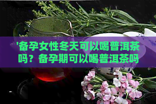 '备孕女性冬天可以喝普洱茶吗？备孕期可以喝普洱茶吗？'