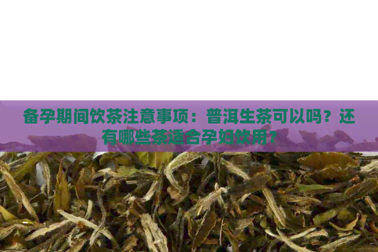 备孕期间饮茶注意事项：普洱生茶可以吗？还有哪些茶适合孕妇饮用？