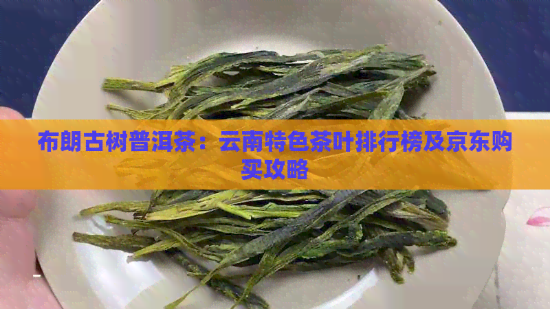 布朗古树普洱茶：云南特色茶叶排行榜及京东购买攻略