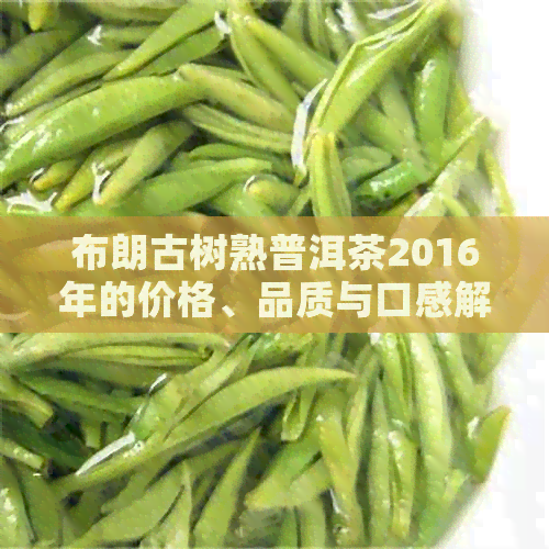 布朗古树熟普洱茶2016年的价格、品质与口感解析，购买建议与品鉴技巧