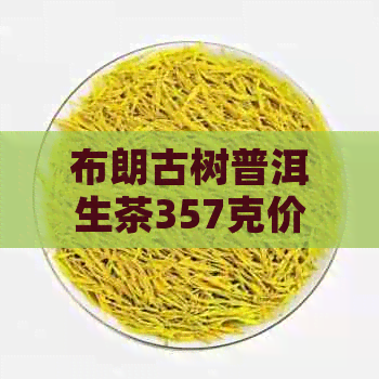 布朗古树普洱生茶357克价格礼盒：了解这款珍贵茶叶的价格和礼盒版本。