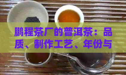 鹏程茶厂的普洱茶：品质、制作工艺、年份与口感的全面解析