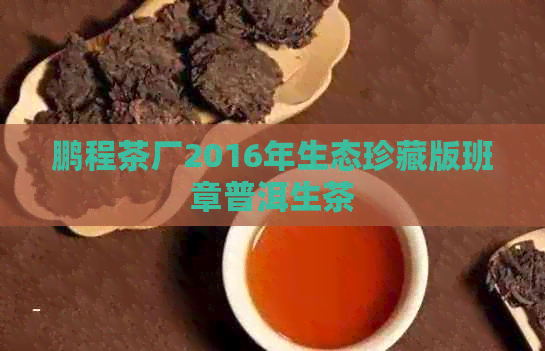 鹏程茶厂2016年生态珍藏版班章普洱生茶