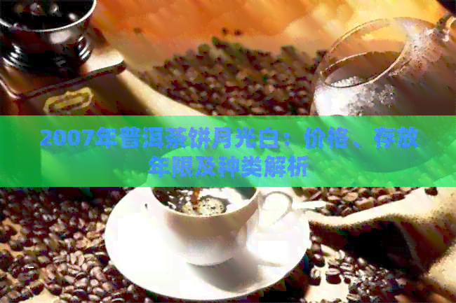 2007年普洱茶饼月光白：价格、存放年限及种类解析