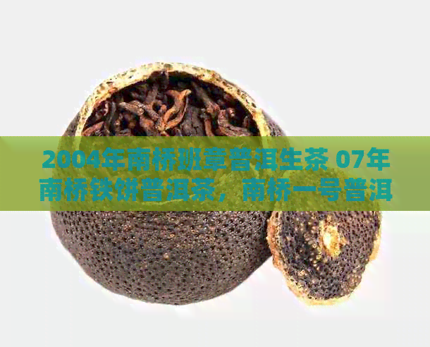 2004年南桥班章普洱生茶 07年南桥铁饼普洱茶，南桥一号普洱茶饼