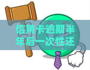 信用卡逾期半年后一次性还款，是否会影响信用评分及如何解决？