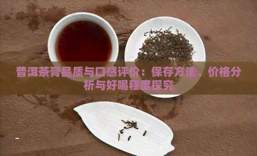 普洱茶膏品质与口感评价：保存方法、价格分析与好喝程度探究