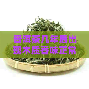 普洱茶几年后出现木质香味正常吗？如何处理这种情况？