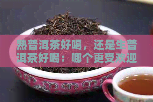 熟普洱茶好喝，还是生普洱茶好喝：哪个更受欢迎？