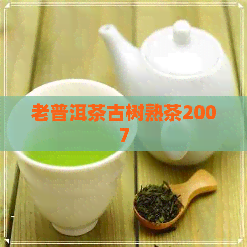 老普洱茶古树熟茶2007