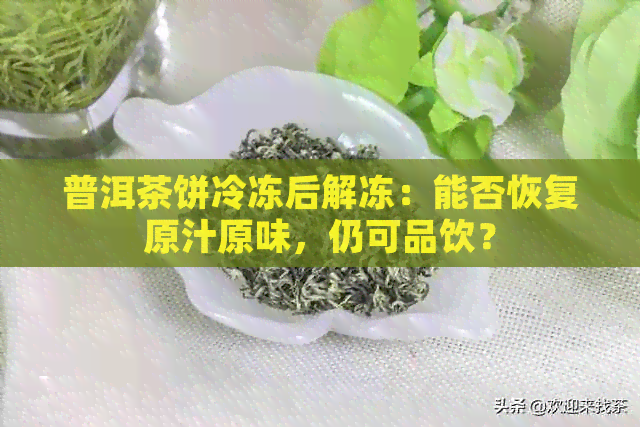 普洱茶饼冷冻后解冻：能否恢复原汁原味，仍可品饮？