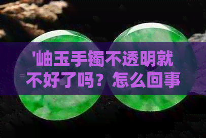 '岫玉手镯不透明就不好了吗？怎么回事？'