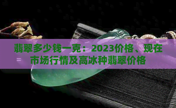 翡翠多少钱一克：2023价格、现在市场行情及高冰种翡翠价格