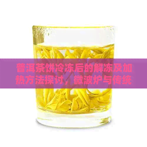 普洱茶饼冷冻后的解冻及加热方法探讨，微波炉与传统方式哪种更佳？