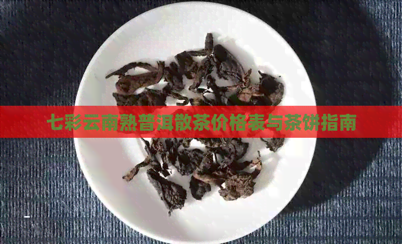 七彩云南熟普洱散茶价格表与茶饼指南