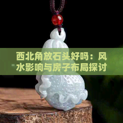 西北角放石头好吗：风水影响与房子布局探讨