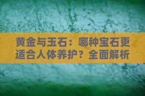 黄金与玉石：哪种宝石更适合人体养护？全面解析优缺点与适用范围