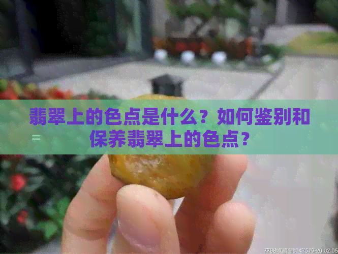 翡翠上的色点是什么？如何鉴别和保养翡翠上的色点？