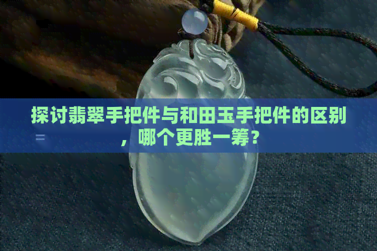 探讨翡翠手把件与和田玉手把件的区别，哪个更胜一筹？