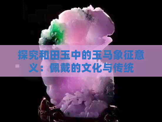 探究和田玉中的玉马象征意义：佩戴的文化与传统