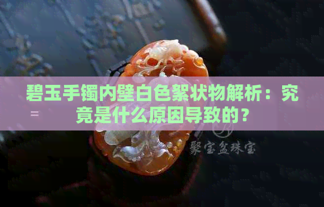 碧玉手镯内壁白色絮状物解析：究竟是什么原因导致的？