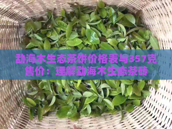 勐海木生态茶饼价格表与357克售价：理解勐海木生态茶砖