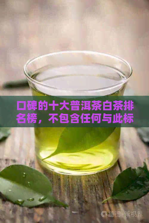 口碑的十大普洱茶白茶排名榜，不包含任何与此标题无关的词汇