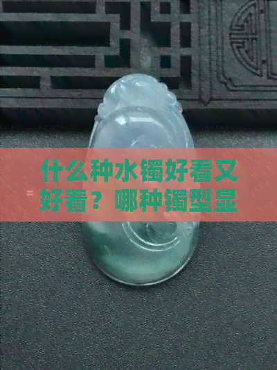 什么种水镯好看又好看？哪种镯型显种水？哪种颜色的手镯有好水种？