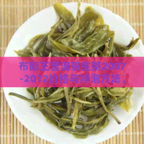 布朗王普洱茶生茶2007-2012价格与冲泡方法，375克售价分析