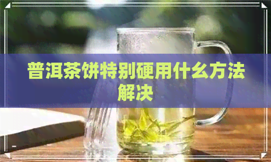 普洱茶饼特别硬用什幺方法解决