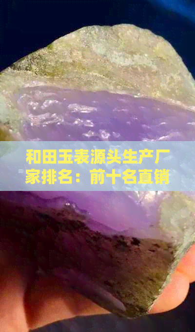 和田玉表源头生产厂家排名：前十名直销厂家一览