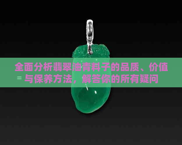 全面分析翡翠油青料子的品质、价值与保养方法，解答你的所有疑问