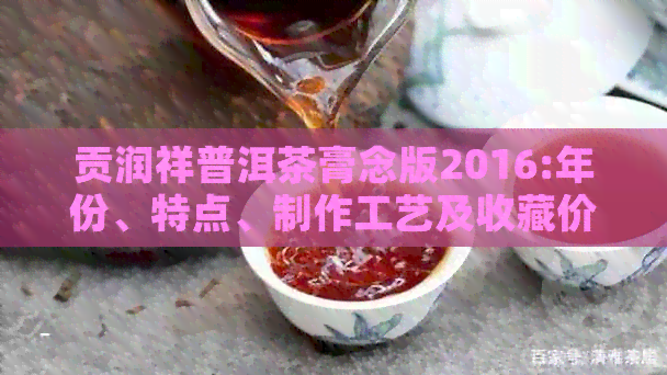 贡润祥普洱茶膏念版2016:年份、特点、制作工艺及收藏价值全面解析