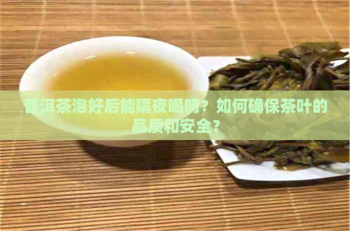 普洱茶泡好后能隔夜喝吗？如何确保茶叶的品质和安全？