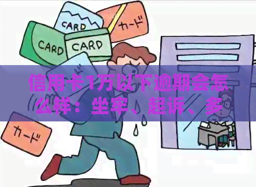 信用卡1万以下逾期会怎么样：坐牢、起诉、多久被起诉、一年后的结果