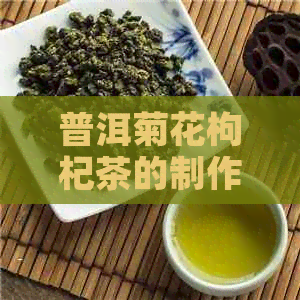 普洱菊花枸杞茶的制作方法、功效与禁忌，一文解析全面了解这款养生茶