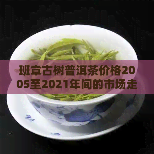 班章古树普洱茶价格2005至2021年间的市场走势分析