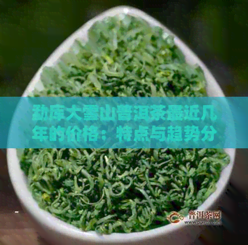 勐库大雪山普洱茶最近几年的价格：特点与趋势分析