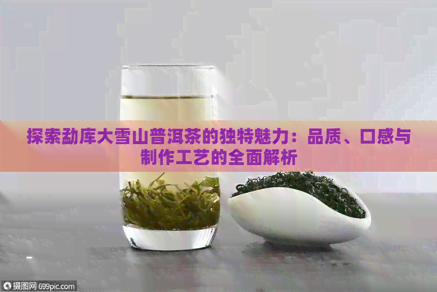 探索勐库大雪山普洱茶的独特魅力：品质、口感与制作工艺的全面解析