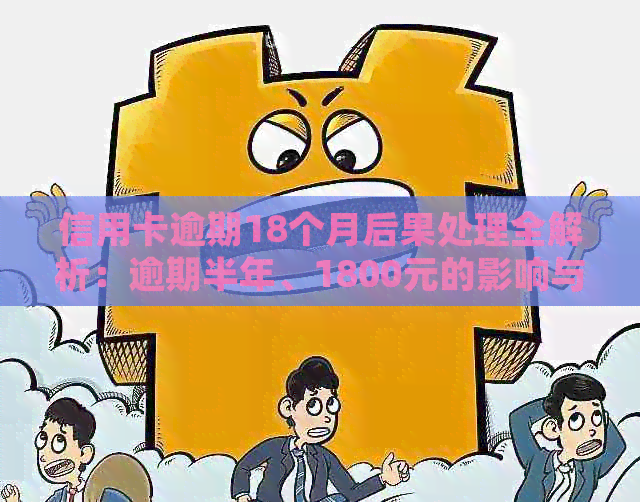 信用卡逾期18个月后果处理全解析：逾期半年、1800元的影响与应对策略